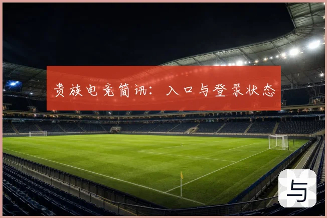 贵族电竞简讯：入口与登录状态