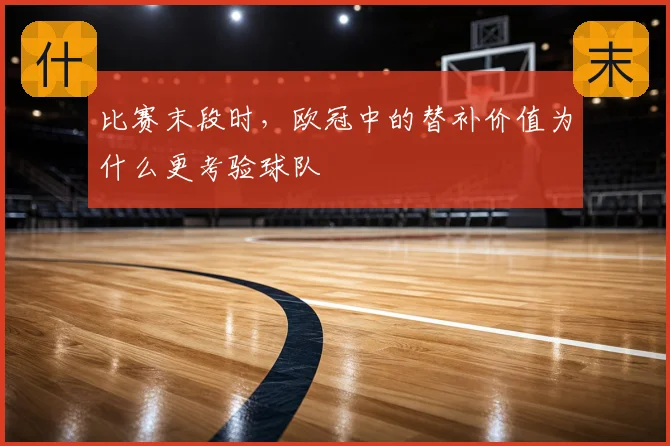 比赛末段时，欧冠中的替补价值为什么更考验球队