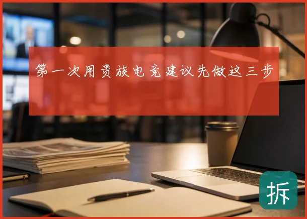 第一次用贵族电竞建议先做这三步